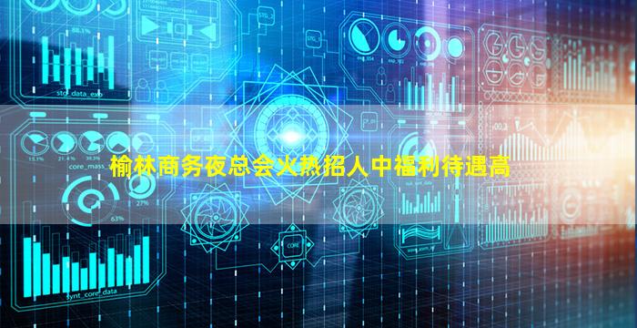 榆林商务夜总会火热招人中福利待遇高